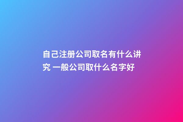 自己注册公司取名有什么讲究 一般公司取什么名字好-第1张-公司起名-玄机派